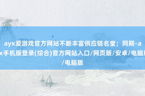 ayx爱游戏官方网站不断丰富供应链名堂；同期-ayx手机版登录(综合)官方网站入口/网页版/安卓/电脑版
