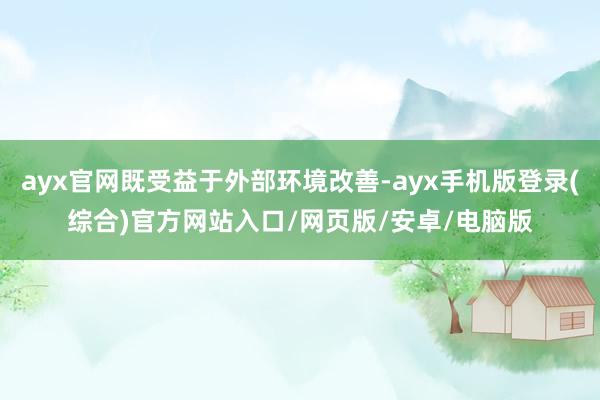 ayx官网既受益于外部环境改善-ayx手机版登录(综合)官方网站入口/网页版/安卓/电脑版