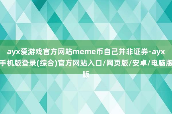 ayx爱游戏官方网站meme币自己并非证券-ayx手机版登录(综合)官方网站入口/网页版/安卓/电脑版