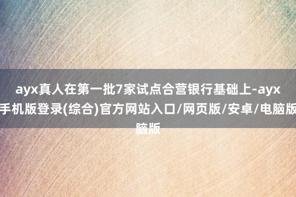ayx真人在第一批7家试点合营银行基础上-ayx手机版登录(综合)官方网站入口/网页版/安卓/电脑版