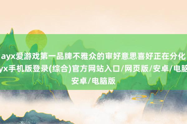 ayx爱游戏第一品牌不雅众的审好意思喜好正在分化-ayx手机版登录(综合)官方网站入口/网页版/安卓/电脑版