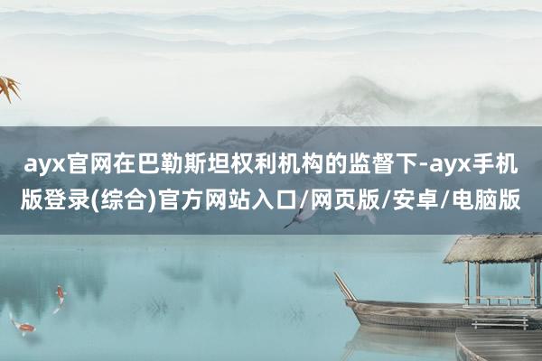 ayx官网在巴勒斯坦权利机构的监督下-ayx手机版登录(综合)官方网站入口/网页版/安卓/电脑版