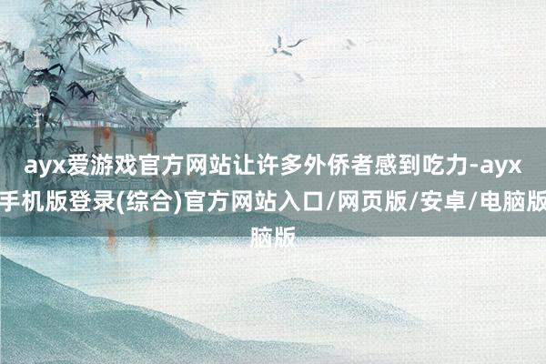 ayx爱游戏官方网站让许多外侨者感到吃力-ayx手机版登录(综合)官方网站入口/网页版/安卓/电脑版