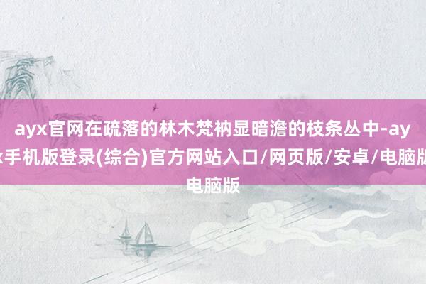 ayx官网在疏落的林木梵衲显暗澹的枝条丛中-ayx手机版登录(综合)官方网站入口/网页版/安卓/电脑版