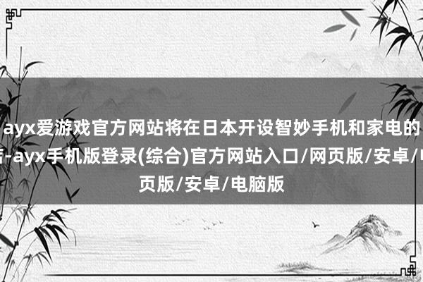 ayx爱游戏官方网站将在日本开设智妙手机和家电的实体店-ayx手机版登录(综合)官方网站入口/网页版/安卓/电脑版