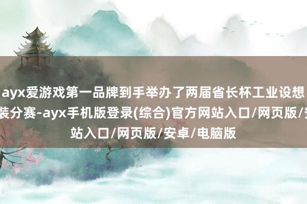 ayx爱游戏第一品牌到手举办了两届省长杯工业设想大赛纺织服装分赛-ayx手机版登录(综合)官方网站入口/网页版/安卓/电脑版