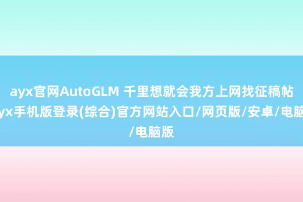 ayx官网AutoGLM 千里想就会我方上网找征稿帖-ayx手机版登录(综合)官方网站入口/网页版/安卓/电脑版