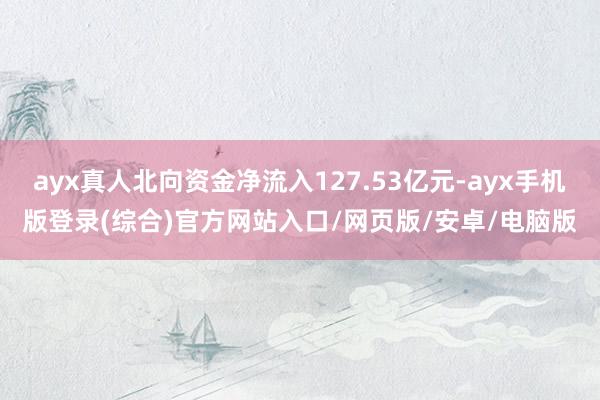 ayx真人北向资金净流入127.53亿元-ayx手机版登录(综合)官方网站入口/网页版/安卓/电脑版