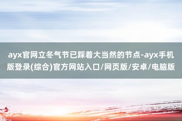 ayx官网立冬气节已踩着大当然的节点-ayx手机版登录(综合)官方网站入口/网页版/安卓/电脑版