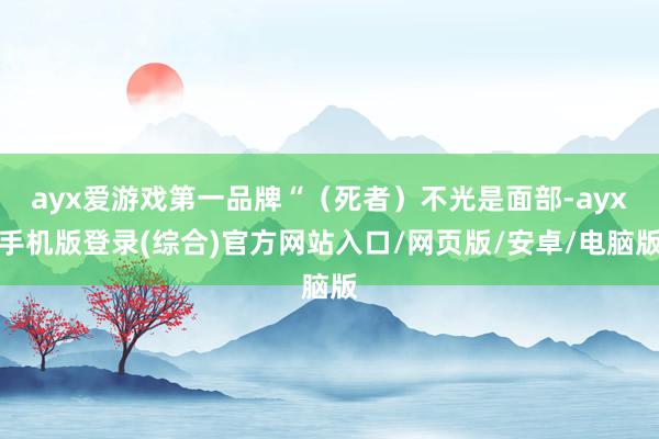 ayx爱游戏第一品牌“（死者）不光是面部-ayx手机版登录(综合)官方网站入口/网页版/安卓/电脑版