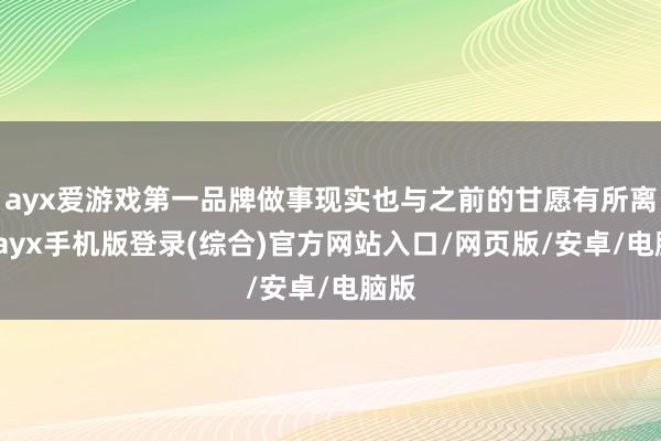 ayx爱游戏第一品牌做事现实也与之前的甘愿有所离别-ayx手机版登录(综合)官方网站入口/网页版/安卓/电脑版