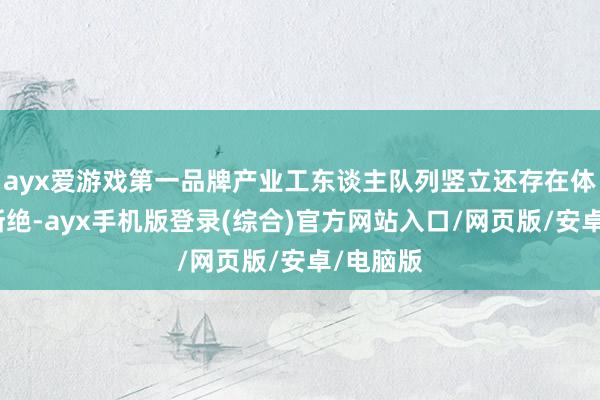 ayx爱游戏第一品牌产业工东谈主队列竖立还存在体制机制断绝-ayx手机版登录(综合)官方网站入口/网页版/安卓/电脑版