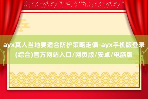 ayx真人当地要适合防护策略走偏-ayx手机版登录(综合)官方网站入口/网页版/安卓/电脑版