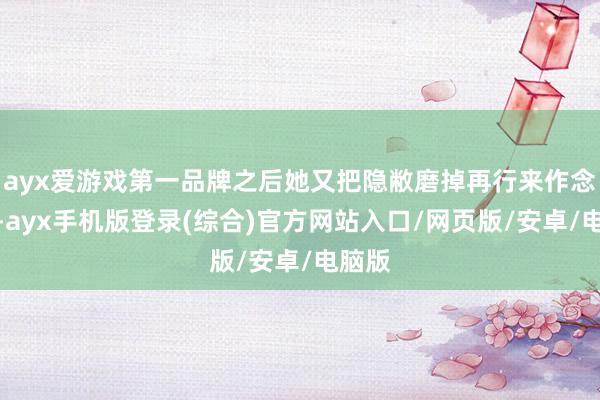 ayx爱游戏第一品牌之后她又把隐敝磨掉再行来作念一次-ayx手机版登录(综合)官方网站入口/网页版/安卓/电脑版