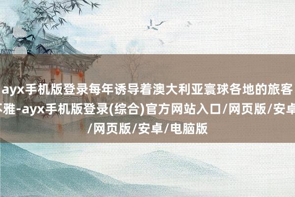 ayx手机版登录每年诱导着澳大利亚寰球各地的旅客慕名参不雅-ayx手机版登录(综合)官方网站入口/网页版/安卓/电脑版