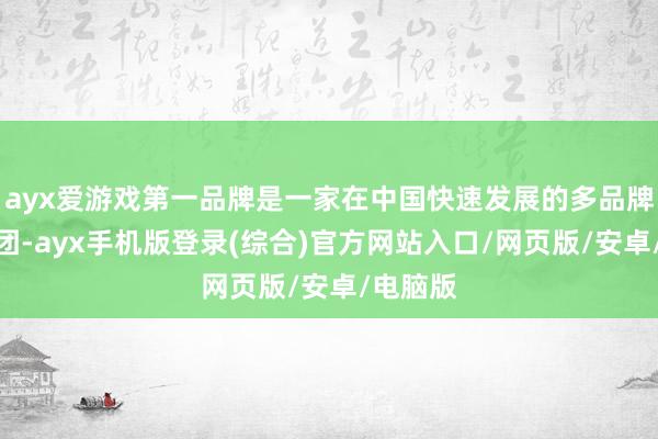 ayx爱游戏第一品牌是一家在中国快速发展的多品牌前锋集团-ayx手机版登录(综合)官方网站入口/网页版/安卓/电脑版