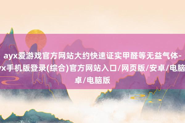 ayx爱游戏官方网站大约快速证实甲醛等无益气体-ayx手机版登录(综合)官方网站入口/网页版/安卓/电脑版