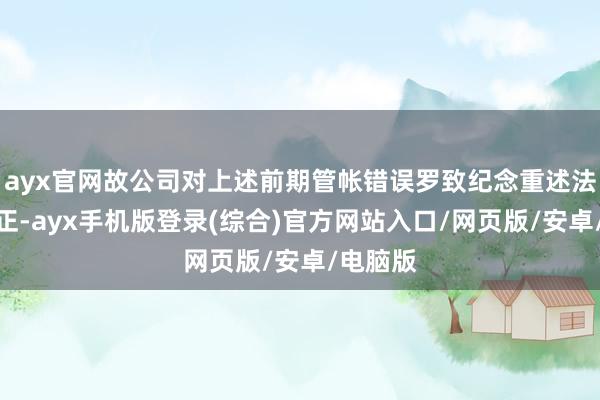 ayx官网故公司对上述前期管帐错误罗致纪念重述法进行矫正-ayx手机版登录(综合)官方网站入口/网页版/安卓/电脑版
