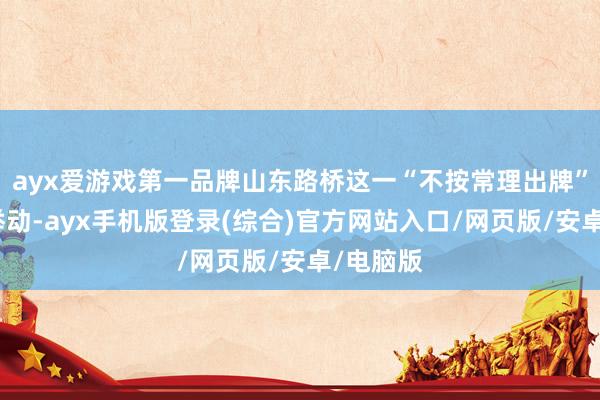 ayx爱游戏第一品牌山东路桥这一“不按常理出牌”的特别举动-ayx手机版登录(综合)官方网站入口/网页版/安卓/电脑版