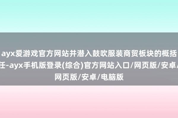 ayx爱游戏官方网站并潜入鼓吹服装商贸板块的概括雠校责任-ayx手机版登录(综合)官方网站入口/网页版/安卓/电脑版
