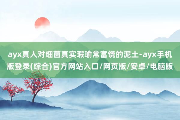 ayx真人对细菌真实瑕瑜常富饶的泥土-ayx手机版登录(综合)官方网站入口/网页版/安卓/电脑版