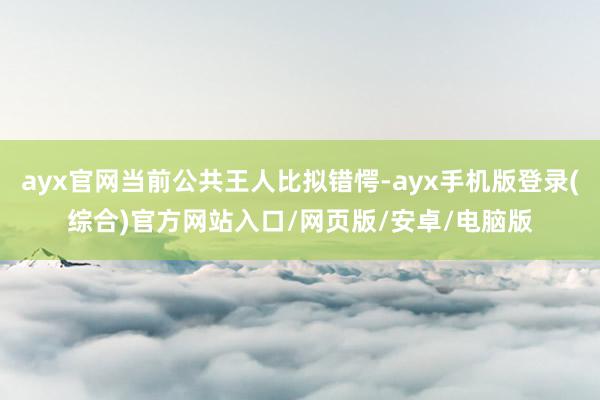 ayx官网当前公共王人比拟错愕-ayx手机版登录(综合)官方网站入口/网页版/安卓/电脑版
