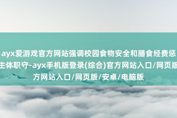 ayx爱游戏官方网站强调校园食物安全和膳食经费惩办要落实学校主体职守-ayx手机版登录(综合)官方网站入口/网页版/安卓/电脑版