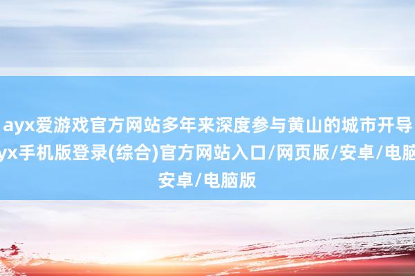 ayx爱游戏官方网站多年来深度参与黄山的城市开导-ayx手机版登录(综合)官方网站入口/网页版/安卓/电脑版