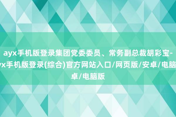 ayx手机版登录集团党委委员、常务副总裁胡彩宝-ayx手机版登录(综合)官方网站入口/网页版/安卓/电脑版