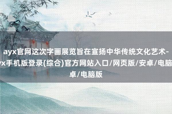 ayx官网这次字画展览旨在宣扬中华传统文化艺术-ayx手机版登录(综合)官方网站入口/网页版/安卓/电脑版