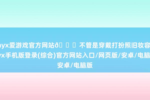 ayx爱游戏官方网站👑不管是穿戴打扮照旧妆容-ayx手机版登录(综合)官方网站入口/网页版/安卓/电脑版