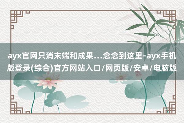 ayx官网只消末端和成果…念念到这里-ayx手机版登录(综合)官方网站入口/网页版/安卓/电脑版