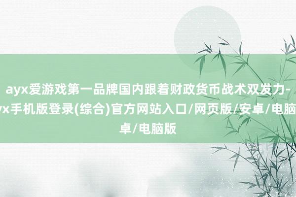 ayx爱游戏第一品牌国内跟着财政货币战术双发力-ayx手机版登录(综合)官方网站入口/网页版/安卓/电脑版