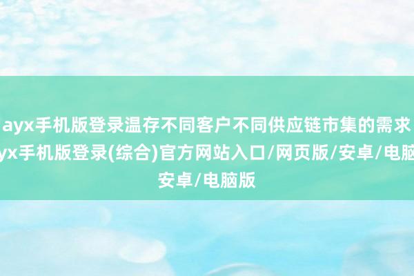 ayx手机版登录温存不同客户不同供应链市集的需求-ayx手机版登录(综合)官方网站入口/网页版/安卓/电脑版