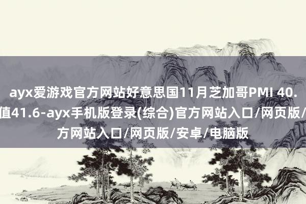 ayx爱游戏官方网站好意思国11月芝加哥PMI 40.2 预期45 前值41.6-ayx手机版登录(综合)官方网站入口/网页版/安卓/电脑版