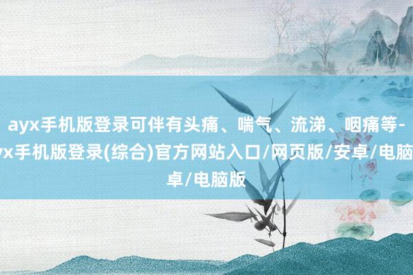 ayx手机版登录可伴有头痛、喘气、流涕、咽痛等-ayx手机版登录(综合)官方网站入口/网页版/安卓/电脑版
