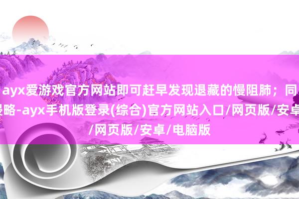 ayx爱游戏官方网站即可赶早发现退藏的慢阻肺；同期即早侵略-ayx手机版登录(综合)官方网站入口/网页版/安卓/电脑版