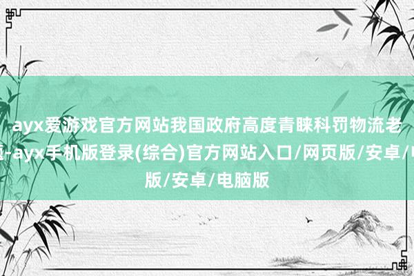 ayx爱游戏官方网站　　我国政府高度青睐科罚物流老本问题-ayx手机版登录(综合)官方网站入口/网页版/安卓/电脑版