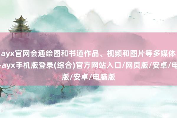 ayx官网会通绘图和书道作品、视频和图片等多媒体府上-ayx手机版登录(综合)官方网站入口/网页版/安卓/电脑版