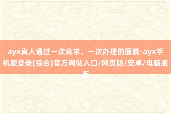 ayx真人通过一次肯求、一次办理的面貌-ayx手机版登录(综合)官方网站入口/网页版/安卓/电脑版