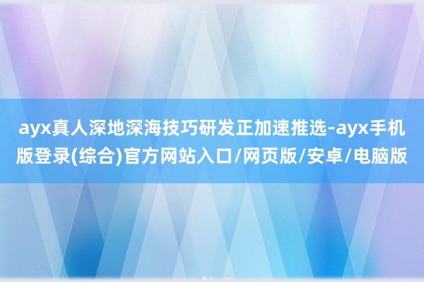 ayx真人深地深海技巧研发正加速推选-ayx手机版登录(综合)官方网站入口/网页版/安卓/电脑版