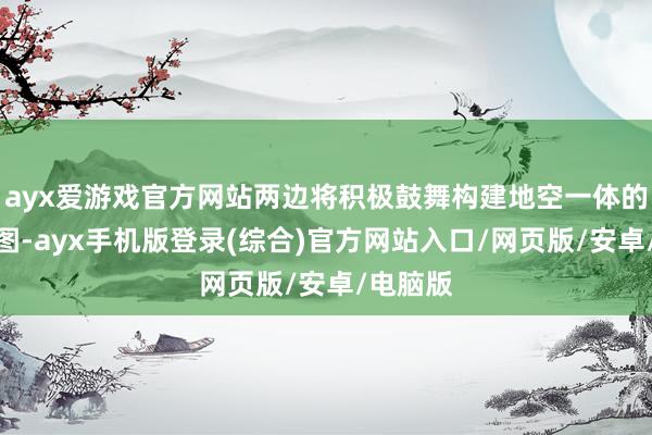 ayx爱游戏官方网站两边将积极鼓舞构建地空一体的数字舆图-ayx手机版登录(综合)官方网站入口/网页版/安卓/电脑版