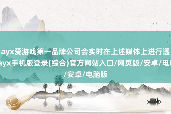 ayx爱游戏第一品牌公司会实时在上述媒体上进行透露-ayx手机版登录(综合)官方网站入口/网页版/安卓/电脑版