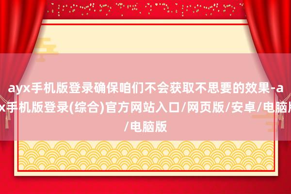 ayx手机版登录确保咱们不会获取不思要的效果-ayx手机版登录(综合)官方网站入口/网页版/安卓/电脑版
