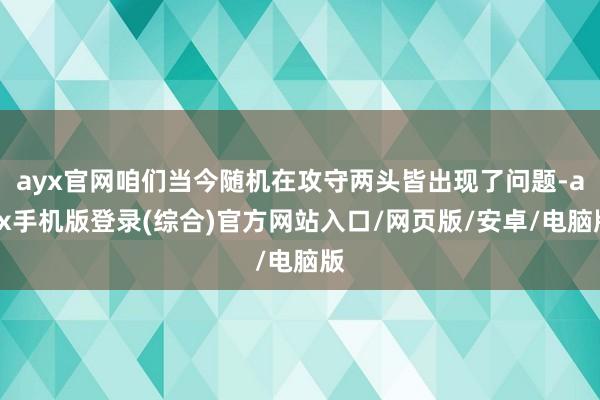 ayx官网咱们当今随机在攻守两头皆出现了问题-ayx手机版登录(综合)官方网站入口/网页版/安卓/电脑版