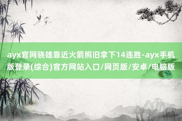 ayx官网骁雄靠近火箭照旧拿下14连胜-ayx手机版登录(综合)官方网站入口/网页版/安卓/电脑版