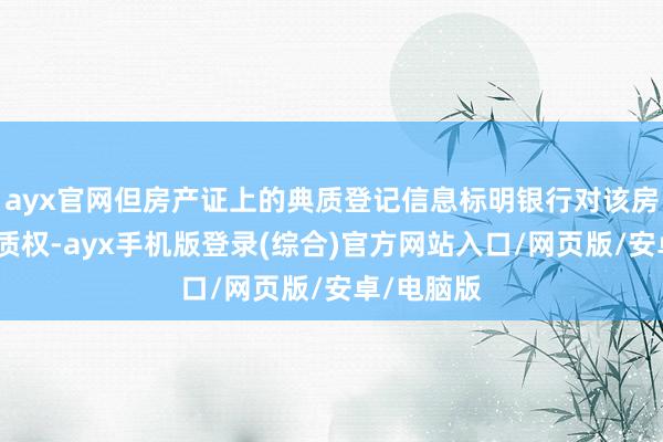 ayx官网但房产证上的典质登记信息标明银行对该房屋享有典质权-ayx手机版登录(综合)官方网站入口/网页版/安卓/电脑版