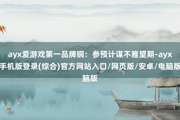 ayx爱游戏第一品牌铜：参预计谋不雅望期-ayx手机版登录(综合)官方网站入口/网页版/安卓/电脑版