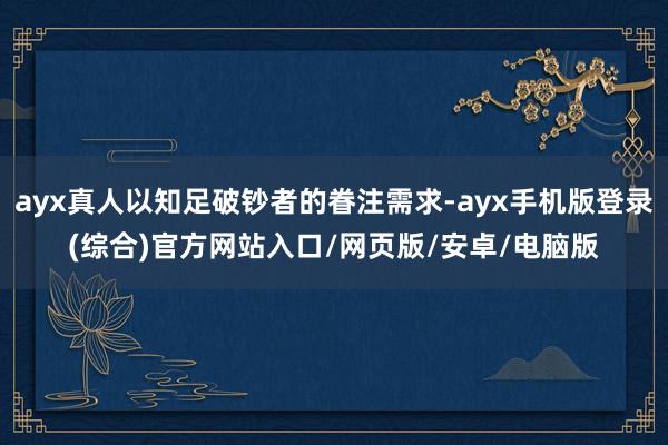 ayx真人以知足破钞者的眷注需求-ayx手机版登录(综合)官方网站入口/网页版/安卓/电脑版