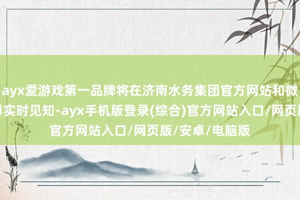 ayx爱游戏第一品牌将在济南水务集团官方网站和微信公众号、微博实时见知-ayx手机版登录(综合)官方网站入口/网页版/安卓/电脑版